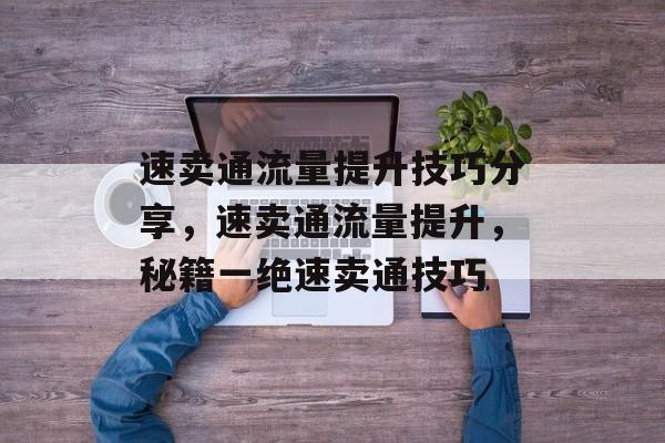 速卖通流量提升技巧分享,速卖通流量提升,秘籍一绝速卖通技巧 速卖通流量提升技巧分享,速卖通流量提升,秘籍一绝速卖通技巧