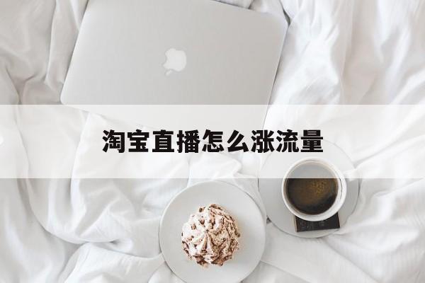 淘宝直播怎么涨流量 淘宝直播怎么涨流量