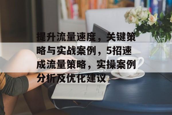 提升流量速度，关键策略与实战案例，5招速成流量策略，实操案例分析及优化建议
