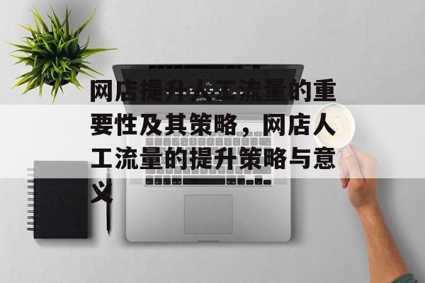 网店提升人工流量的重要性及其策略,网店人工流量的提升策略与意义 网店提升人工流量的重要性及其策略,网店人工流量的提升策略与意义