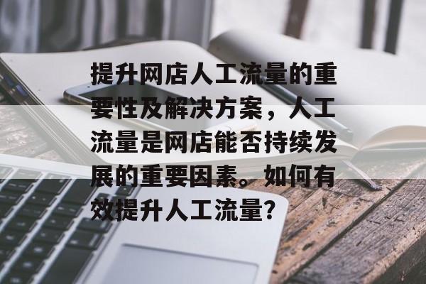 提升网店人工流量的重要性及解决方案，人工流量是网店能否持续发展的重要因素。如何有效提升人工流量？
