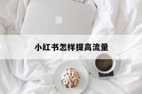 小红书怎样提高流量 小红书怎样提高流量