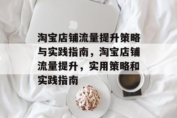 淘宝店铺流量提升策略与实践指南,淘宝店铺流量提升,实用策略和实践指南 淘宝店铺流量提升策略与实践指南,淘宝店铺流量提升,实用策略和实践指南