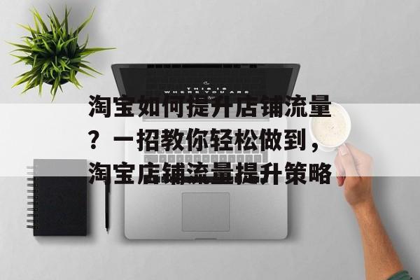 淘宝如何提升店铺流量?一招教你轻松做到,淘宝店铺流量提升策略 淘宝如何提升店铺流量?一招教你轻松做到,淘宝店铺流量提升策略