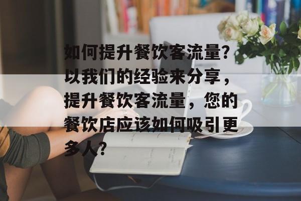 如何提升餐饮客流量?以我们的经验来分享,提升餐饮客流量,您的餐饮店应该如何吸引更多人? 如何提升餐饮客流量?以我们的经验来分享,提升餐饮客流量,您的餐饮店应该如何吸引更多人?