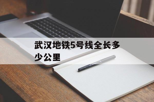 武汉地铁5号线全长多少公里 武汉地铁5号线全长多少公里