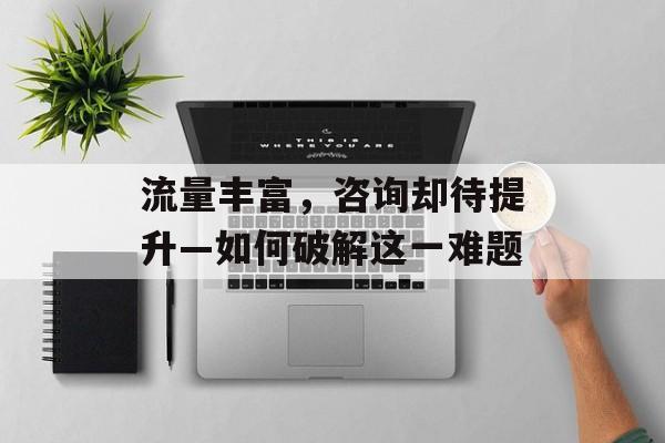 流量丰富，咨询却待提升—如何破解这一难题