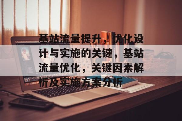 基站流量提升,优化设计与实施的关键,基站流量优化,关键因素解析及实施方案分析 基站流量提升,优化设计与实施的关键,基站流量优化,关键因素解析及实施方案分析
