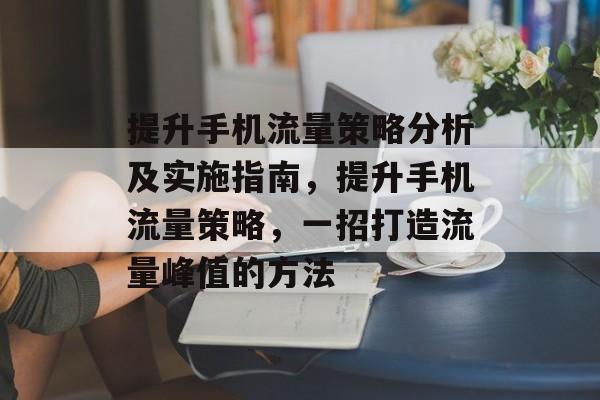 提升手机流量策略分析及实施指南,提升手机流量策略,一招打造流量峰值的方法 提升手机流量策略分析及实施指南,提升手机流量策略,一招打造流量峰值的方法