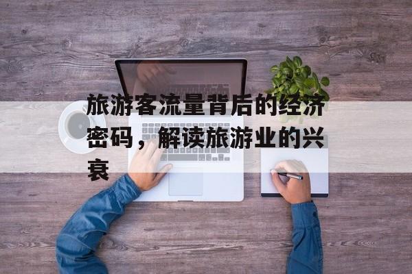 旅游客流量背后的经济密码,解读旅游业的兴衰 旅游客流量背后的经济密码,解读旅游业的兴衰