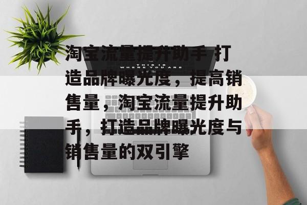 淘宝流量提升助手 打造品牌曝光度,提高销售量,淘宝流量提升助手,打造品牌曝光度与销售量的双引擎 淘宝流量提升助手 打造品牌曝光度,提高销售量,淘宝流量提升助手,打造品牌曝光度与销售量的双引擎