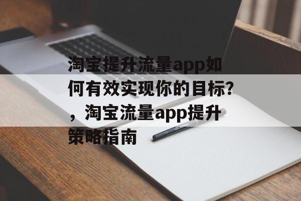淘宝提升流量app如何有效实现你的目标?,淘宝流量app提升策略指南 淘宝提升流量app如何有效实现你的目标?,淘宝流量app提升策略指南