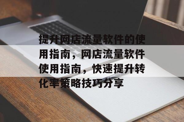 提升网店流量软件的使用指南,网店流量软件使用指南,快速提升转化率策略技巧分享 提升网店流量软件的使用指南,网店流量软件使用指南,快速提升转化率策略技巧分享