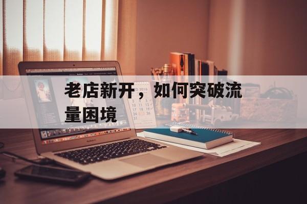 老店新开,如何突破流量困境 老店新开,如何突破流量困境