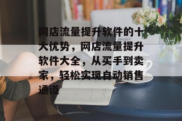 网店流量提升软件的十大优势，网店流量提升软件大全，从买手到卖家，轻松实现自动销售通道