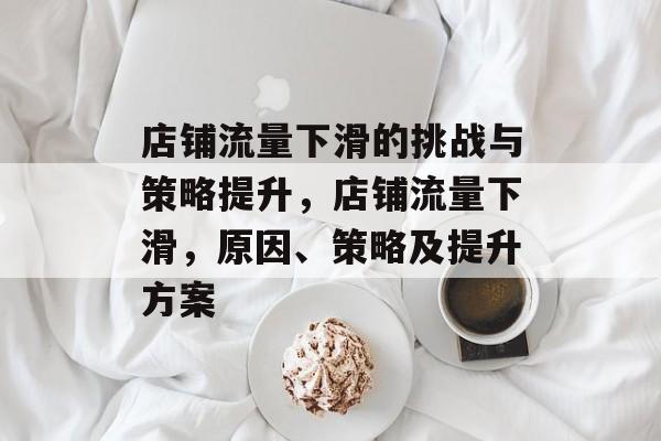 店铺流量下滑的挑战与策略提升,店铺流量下滑,原因、策略及提升方案 店铺流量下滑的挑战与策略提升,店铺流量下滑,原因、策略及提升方案