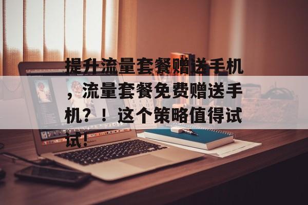 提升流量套餐赠送手机,流量套餐免费赠送手机?!这个策略值得试试! 提升流量套餐赠送手机,流量套餐免费赠送手机?!这个策略值得试试!