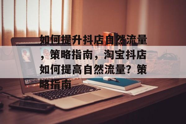 如何提升抖店自然流量,策略指南,淘宝抖店如何提高自然流量?策略指南 如何提升抖店自然流量,策略指南,淘宝抖店如何提高自然流量?策略指南