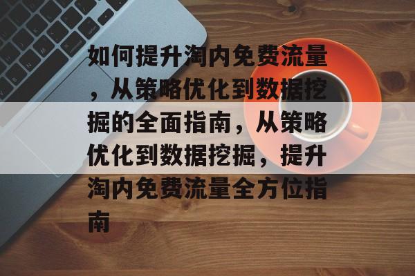 如何提升淘内免费流量,从策略优化到数据挖掘的全面指南,从策略优化到数据挖掘,提升淘内免费流量全方位指南 如何提升淘内免费流量,从策略优化到数据挖掘的全面指南,从策略优化到数据挖掘,提升淘内免费流量全方位指南