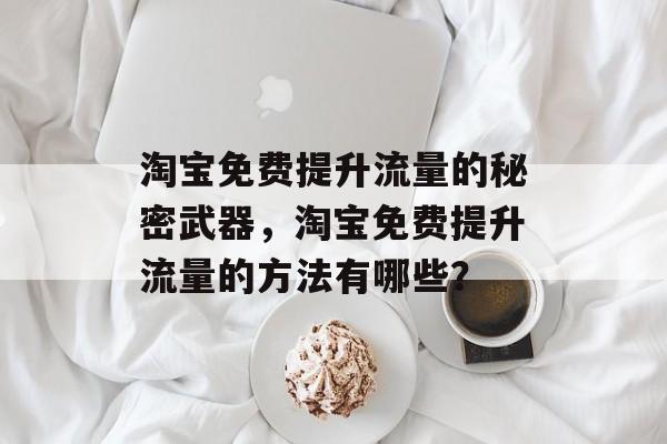淘宝免费提升流量的秘密武器,淘宝免费提升流量的方法有哪些? 淘宝免费提升流量的秘密武器,淘宝免费提升流量的方法有哪些?