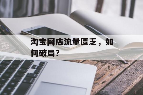 淘宝网店流量匮乏,如何破局? 淘宝网店流量匮乏,如何破局?