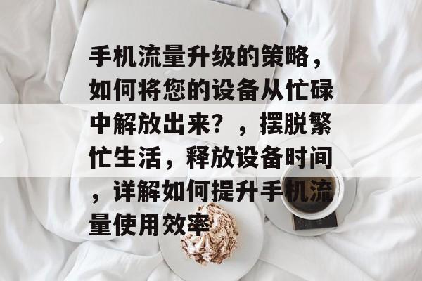 手机流量升级的策略,如何将您的设备从忙碌中解放出来?,摆脱繁忙生活,释放设备时间,详解如何提升手机流量使用效率 手机流量升级的策略,如何将您的设备从忙碌中解放出来?,摆脱繁忙生活,释放设备时间,详解如何提升手机流量使用效率
