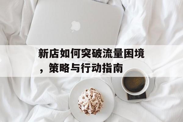 新店如何突破流量困境,策略与行动指南 新店如何突破流量困境,策略与行动指南