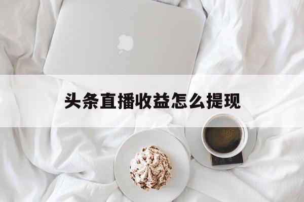 头条直播收益怎么提现 头条直播收益怎么提现