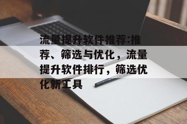 流量提升软件推荐:推荐、筛选与优化,流量提升软件排行,筛选优化新工具 流量提升软件推荐:推荐、筛选与优化,流量提升软件排行,筛选优化新工具