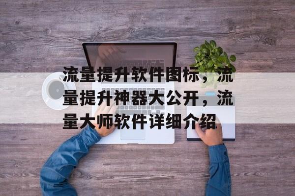 流量提升软件图标,流量提升神器大公开,流量大师软件详细介绍 流量提升软件图标,流量提升神器大公开,流量大师软件详细介绍