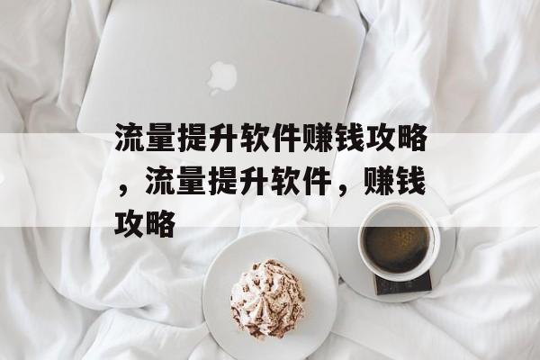 流量提升软件赚钱攻略,流量提升软件,赚钱攻略 流量提升软件赚钱攻略,流量提升软件,赚钱攻略