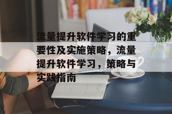 流量提升软件学习的重要性及实施策略,流量提升软件学习,策略与实践指南 流量提升软件学习的重要性及实施策略,流量提升软件学习,策略与实践指南