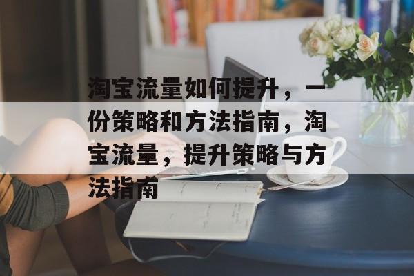 淘宝流量如何提升,一份策略和方法指南,淘宝流量,提升策略与方法指南 淘宝流量如何提升,一份策略和方法指南,淘宝流量,提升策略与方法指南