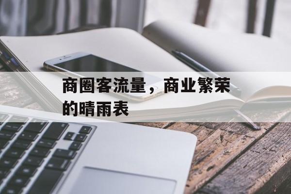 商圈客流量,商业繁荣的晴雨表 商圈客流量,商业繁荣的晴雨表
