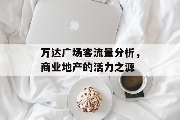 万达广场客流量分析,商业地产的活力之源 万达广场客流量分析,商业地产的活力之源