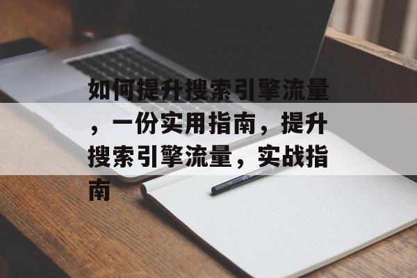 如何提升搜索引擎流量，一份实用指南，提升搜索引擎流量，实战指南