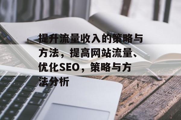 提升流量收入的策略与方法,提高网站流量、优化SEO,策略与方法分析 提升流量收入的策略与方法,提高网站流量、优化SEO,策略与方法分析