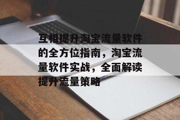 互相提升淘宝流量软件的全方位指南,淘宝流量软件实战,全面解读提升流量策略 互相提升淘宝流量软件的全方位指南,淘宝流量软件实战,全面解读提升流量策略