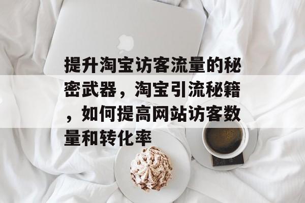 提升淘宝访客流量的秘密武器,淘宝引流秘籍,如何提高网站访客数量和转化率 提升淘宝访客流量的秘密武器,淘宝引流秘籍,如何提高网站访客数量和转化率