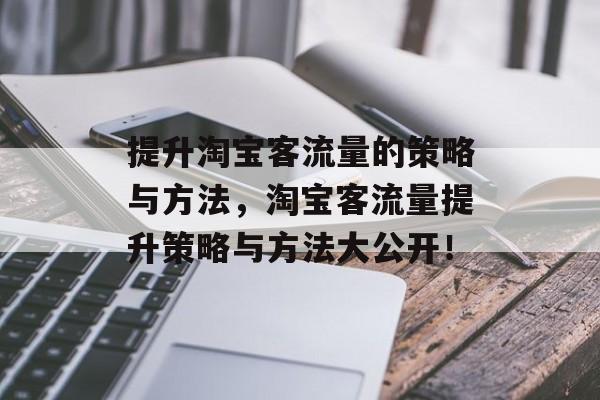 提升淘宝客流量的策略与方法,淘宝客流量提升策略与方法大公开! 提升淘宝客流量的策略与方法,淘宝客流量提升策略与方法大公开!