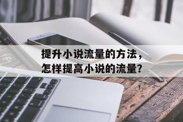 提升小说流量的方法,怎样提高小说的流量? 提升小说流量的方法,怎样提高小说的流量?