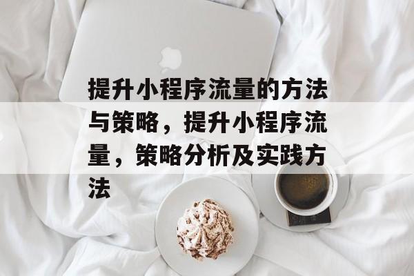 提升小程序流量的方法与策略,提升小程序流量,策略分析及实践方法 提升小程序流量的方法与策略,提升小程序流量,策略分析及实践方法