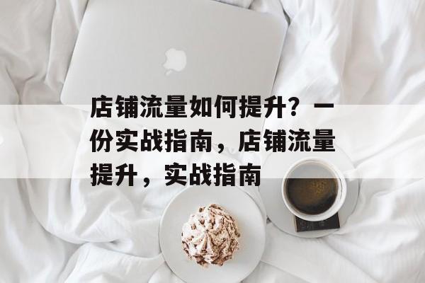店铺流量如何提升?一份实战指南,店铺流量提升,实战指南 店铺流量如何提升?一份实战指南,店铺流量提升,实战指南