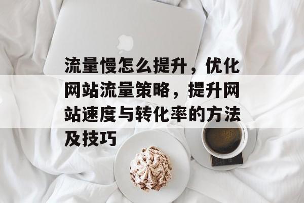 流量慢怎么提升,优化网站流量策略,提升网站速度与转化率的方法及技巧 流量慢怎么提升,优化网站流量策略,提升网站速度与转化率的方法及技巧