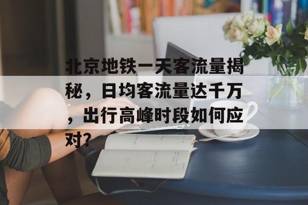北京地铁一天客流量揭秘,日均客流量达千万,出行高峰时段如何应对? 北京地铁一天客流量揭秘,日均客流量达千万,出行高峰时段如何应对?