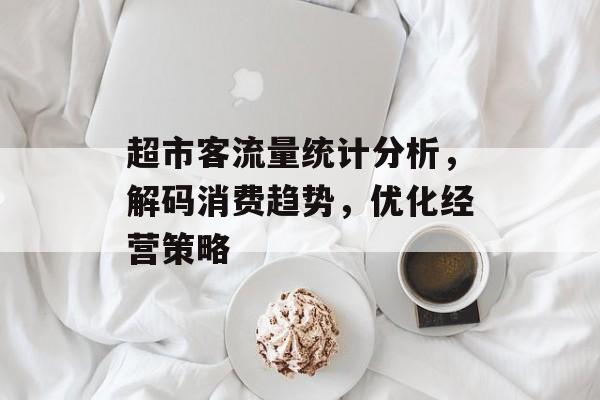 超市客流量统计分析,解码消费趋势,优化经营策略 超市客流量统计分析,解码消费趋势,优化经营策略