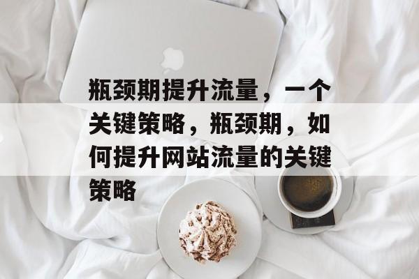 瓶颈期提升流量,一个关键策略,瓶颈期,如何提升网站流量的关键策略 瓶颈期提升流量,一个关键策略,瓶颈期,如何提升网站流量的关键策略