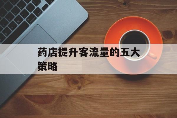 药店提升客流量的五大策略 药店提升客流量的五大策略