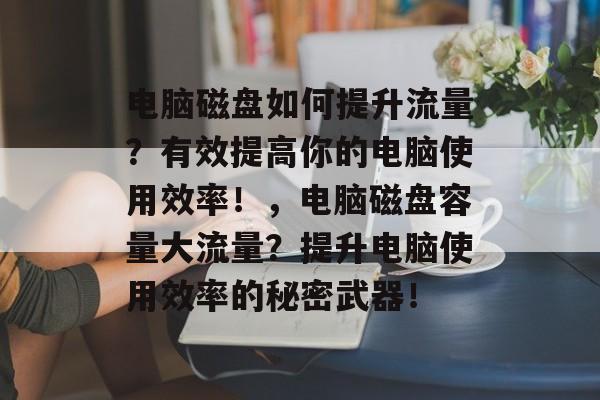 电脑磁盘如何提升流量?有效提高你的电脑使用效率!,电脑磁盘容量大流量?提升电脑使用效率的秘密武器! 电脑磁盘如何提升流量?有效提高你的电脑使用效率!,电脑磁盘容量大流量?提升电脑使用效率的秘密武器!