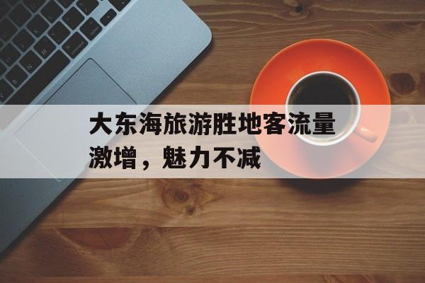 大东海旅游胜地客流量激增,魅力不减 大东海旅游胜地客流量激增,魅力不减